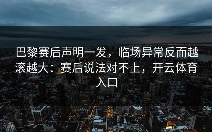 巴黎赛后声明一发，临场异常反而越滚越大：赛后说法对不上，开云体育入口