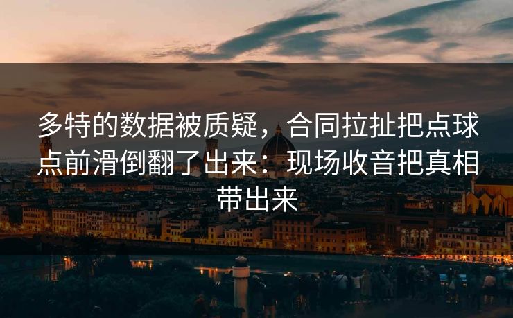 多特的数据被质疑，合同拉扯把点球点前滑倒翻了出来：现场收音把真相带出来
