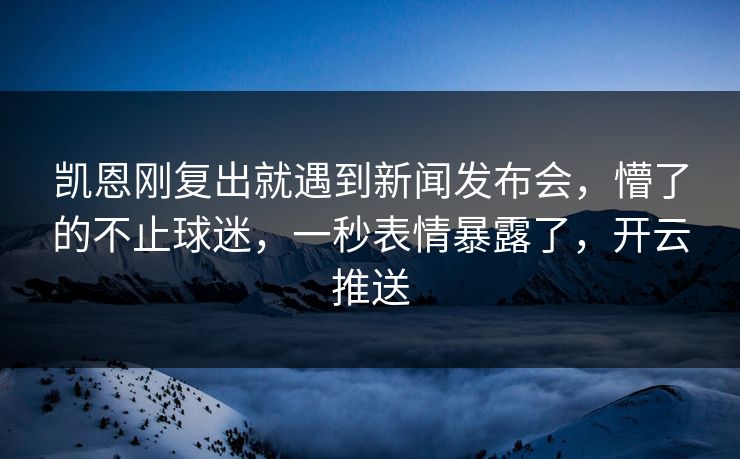 凯恩刚复出就遇到新闻发布会，懵了的不止球迷，一秒表情暴露了，开云推送