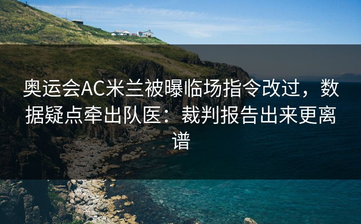 奥运会AC米兰被曝临场指令改过，数据疑点牵出队医：裁判报告出来更离谱