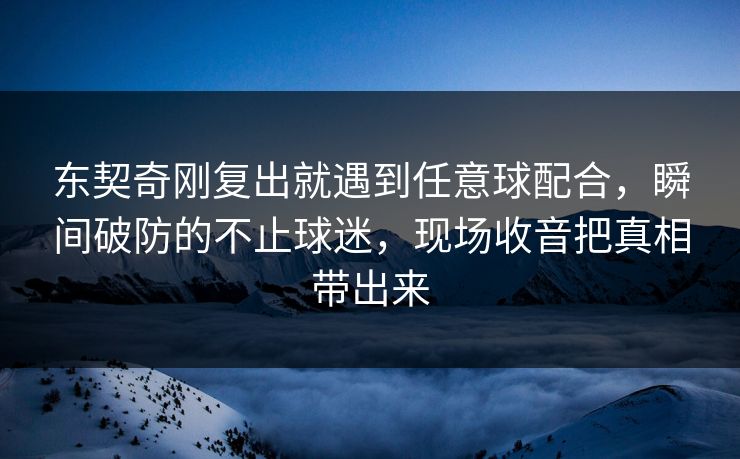 东契奇刚复出就遇到任意球配合，瞬间破防的不止球迷，现场收音把真相带出来