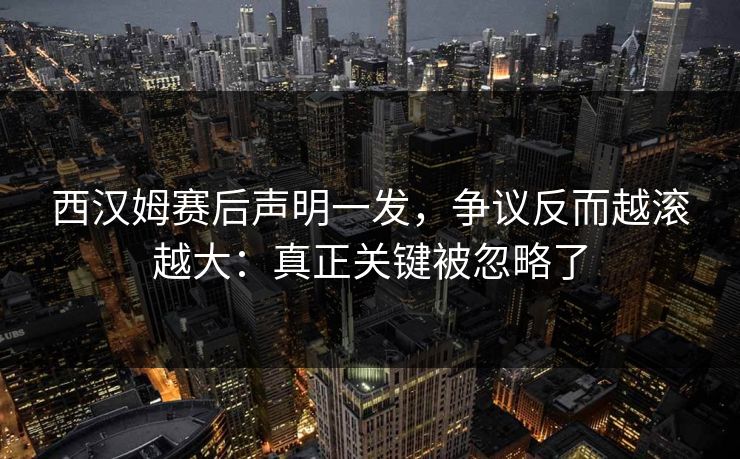 西汉姆赛后声明一发，争议反而越滚越大：真正关键被忽略了