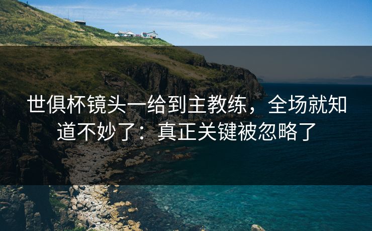 世俱杯镜头一给到主教练，全场就知道不妙了：真正关键被忽略了